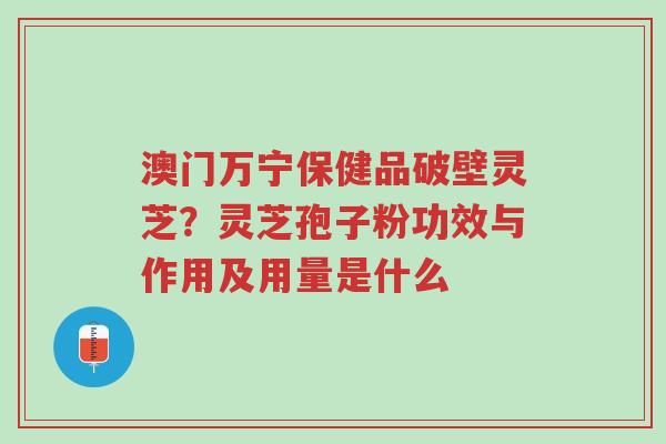 澳门万宁保健品破壁灵芝?灵芝孢子粉功效与作用及用量是什么-第1张图片-超越 澳门万宁保健品破壁灵芝?灵芝孢子粉功效与作用及用量是什么-第1张图片-超越