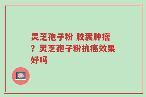 灵芝孢子粉 胶囊肿瘤？灵芝孢子粉抗癌效果好吗-第1张图片-超越