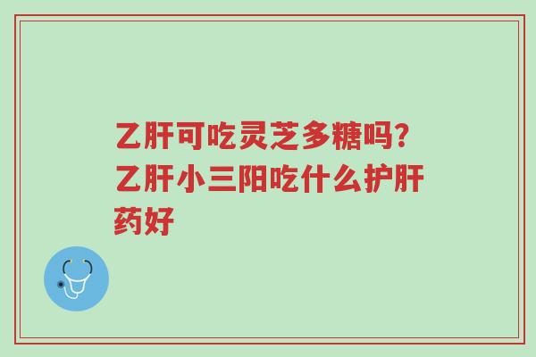 乙肝可吃灵芝多糖吗?乙肝小三阳吃什么护肝药好-第1张图片-超越 乙肝可吃灵芝多糖吗?乙肝小三阳吃什么护肝药好-第1张图片-超越