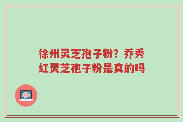 徐州灵芝孢子粉?乔秀红灵芝孢子粉是真的吗-第1张图片-超越 徐州灵芝孢子粉?乔秀红灵芝孢子粉是真的吗-第1张图片-超越