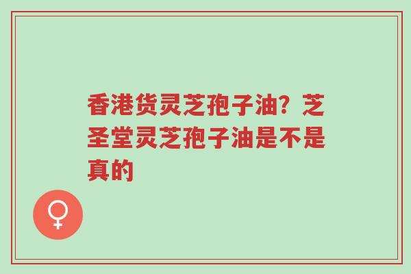 香港货灵芝孢子油?芝圣堂灵芝孢子油是不是真的-第1张图片-超越 香港货灵芝孢子油?芝圣堂灵芝孢子油是不是真的-第1张图片-超越