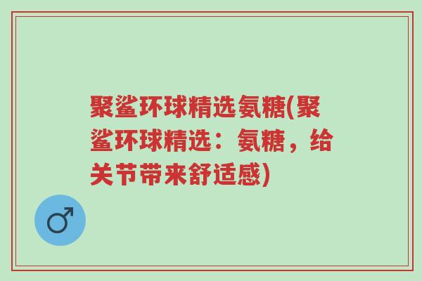 聚鲨环球精选氨糖(聚鲨环球精选:氨糖,给关节带来舒适感)-第1张图片-超越 聚鲨环球精选氨糖(聚鲨环球精选:氨糖,给关节带来舒适感)-第1张图片-超越