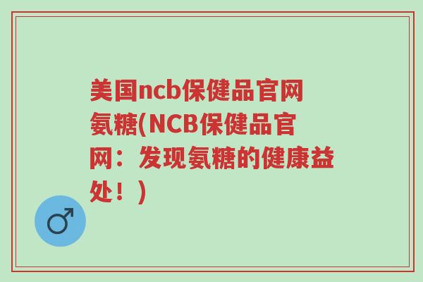 美国ncb保健品官网氨糖(NCB保健品官网:发现氨糖的健康益处!)-第1张图片-超越 美国ncb保健品官网氨糖(NCB保健品官网:发现氨糖的健康益处!)-第1张图片-超越