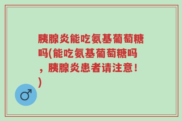 胰腺炎能吃氨基葡萄糖吗(能吃氨基葡萄糖吗，胰腺炎患者请注意！)-第1张图片-超越