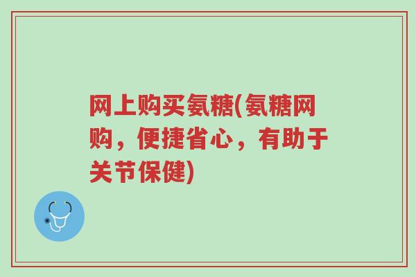 网上购买氨糖(氨糖网购,便捷省心,有助于关节保健)-第1张图片-超越 网上购买氨糖(氨糖网购,便捷省心,有助于关节保健)-第1张图片-超越