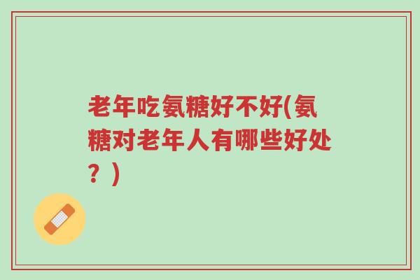 老年吃氨糖好不好(氨糖对老年人有哪些好处?)-第1张图片-超越 老年吃氨糖好不好(氨糖对老年人有哪些好处?)-第1张图片-超越