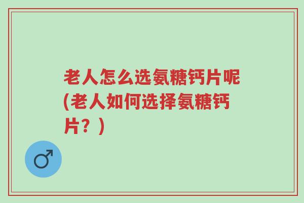 老人怎么选氨糖钙片呢(老人如何选择氨糖钙片？)-第1张图片-超越