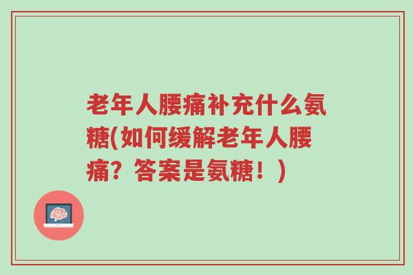 老年人腰痛补充什么氨糖(如何缓解老年人腰痛?答案是氨糖!)-第1张图片-超越 老年人腰痛补充什么氨糖(如何缓解老年人腰痛?答案是氨糖!)-第1张图片-超越