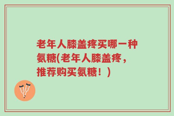 老年人膝盖疼买哪一种氨糖(老年人膝盖疼,推荐购买氨糖!)-第1张图片-超越 老年人膝盖疼买哪一种氨糖(老年人膝盖疼,推荐购买氨糖!)-第1张图片-超越