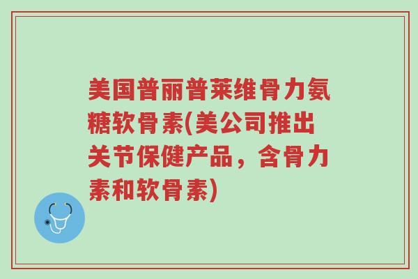 美国普丽普莱维骨力氨糖软骨素(美公司推出关节保健产品,含骨力素和软骨素)-第1张图片-超越 美国普丽普莱维骨力氨糖软骨素(美公司推出关节保健产品,含骨力素和软骨素)-第1张图片-超越