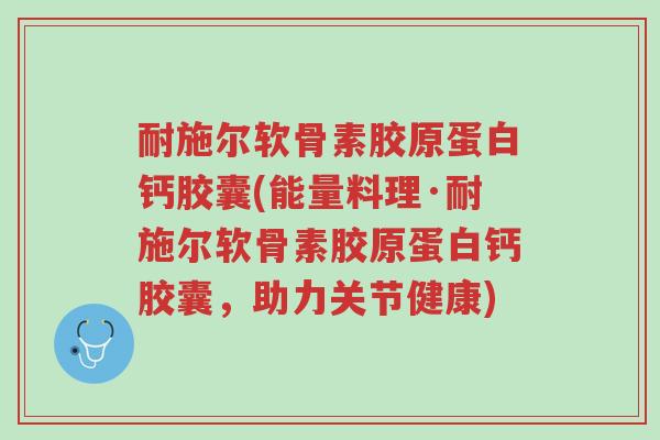 耐施尔软骨素胶原蛋白钙胶囊(能量料理·耐施尔软骨素胶原蛋白钙胶囊,助力关节健康)-第1张图片-超越 耐施尔软骨素胶原蛋白钙胶囊(能量料理·耐施尔软骨素胶原蛋白钙胶囊,助力关节健康)-第1张图片-超越