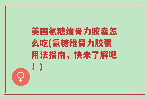 美国氨糖维骨力胶囊怎么吃(氨糖维骨力胶囊用法指南,快来了解吧!)-第1张图片-超越 美国氨糖维骨力胶囊怎么吃(氨糖维骨力胶囊用法指南,快来了解吧!)-第1张图片-超越