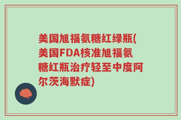 美国旭福氨糖红绿瓶(美国FDA核准旭福氨糖红瓶治疗轻至中度阿尔茨海默症)-第1张图片-超越 美国旭福氨糖红绿瓶(美国FDA核准旭福氨糖红瓶治疗轻至中度阿尔茨海默症)-第1张图片-超越