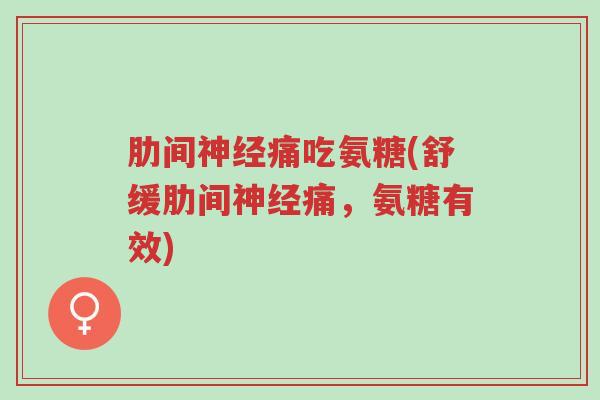 肋间神经痛吃氨糖(舒缓肋间神经痛,氨糖有效)-第1张图片-超越 肋间神经痛吃氨糖(舒缓肋间神经痛,氨糖有效)-第1张图片-超越