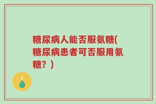 糖尿病人能否服氨糖(糖尿病患者可否服用氨糖?)-第1张图片-超越 糖尿病人能否服氨糖(糖尿病患者可否服用氨糖?)-第1张图片-超越