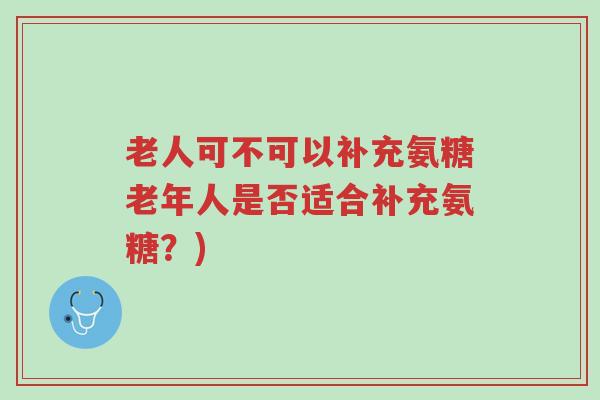 老人可不可以补充氨糖老年人是否适合补充氨糖?)-第1张图片-超越 老人可不可以补充氨糖老年人是否适合补充氨糖?)-第1张图片-超越