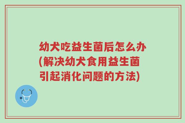 幼犬吃益生菌后怎么办(解决幼犬食用益生菌引起消化问题的方法)-第1张图片-超越 幼犬吃益生菌后怎么办(解决幼犬食用益生菌引起消化问题的方法)-第1张图片-超越