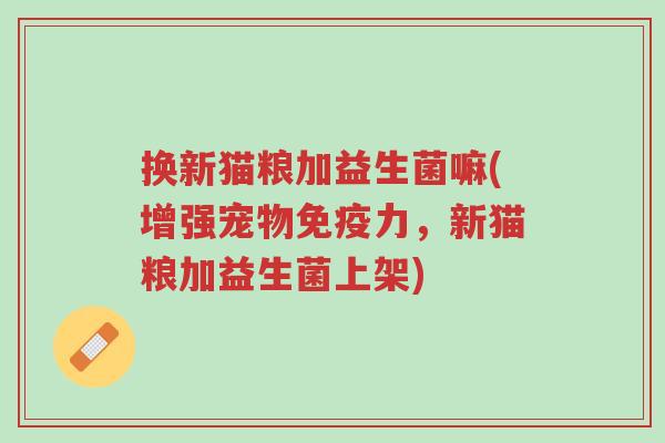 换新猫粮加益生菌嘛(增强宠物免疫力,新猫粮加益生菌上架)-第1张图片-超越 换新猫粮加益生菌嘛(增强宠物免疫力,新猫粮加益生菌上架)-第1张图片-超越