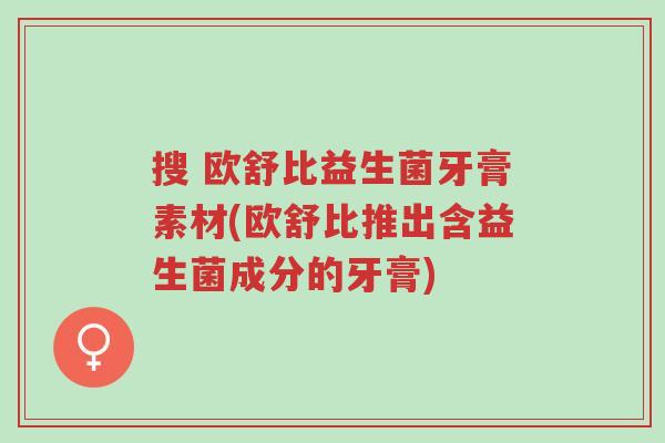 搜 欧舒比益生菌牙膏素材(欧舒比推出含益生菌成分的牙膏)-第1张图片-超越 搜 欧舒比益生菌牙膏素材(欧舒比推出含益生菌成分的牙膏)-第1张图片-超越
