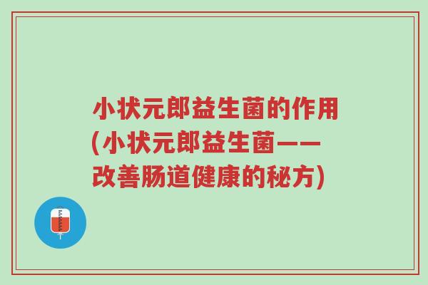 小状元郎益生菌的作用(小状元郎益生菌——改善肠道健康的秘方)-第1张图片-超越 小状元郎益生菌的作用(小状元郎益生菌——改善肠道健康的秘方)-第1张图片-超越