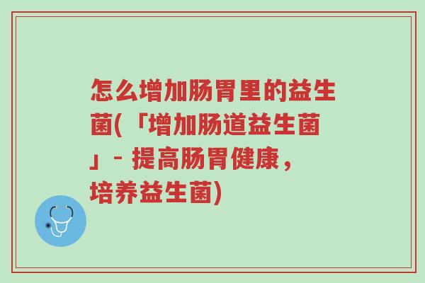 怎么增加肠胃里的益生菌(「增加肠道益生菌」- 提高肠胃健康,培养益生菌)-第1张图片-超越 怎么增加肠胃里的益生菌(「增加肠道益生菌」- 提高肠胃健康,培养益生菌)-第1张图片-超越