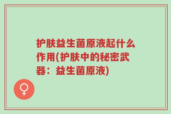 护肤益生菌原液起什么作用(护肤中的秘密武器:益生菌原液)-第1张图片-超越 护肤益生菌原液起什么作用(护肤中的秘密武器:益生菌原液)-第1张图片-超越