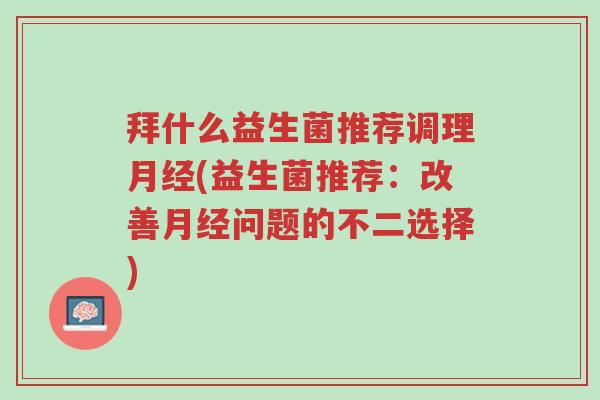 拜什么益生菌推荐调理月经(益生菌推荐:改善月经问题的不二选择)-第1张图片-超越 拜什么益生菌推荐调理月经(益生菌推荐:改善月经问题的不二选择)-第1张图片-超越