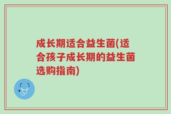 成长期适合益生菌(适合孩子成长期的益生菌选购指南)-第1张图片-超越 成长期适合益生菌(适合孩子成长期的益生菌选购指南)-第1张图片-超越
