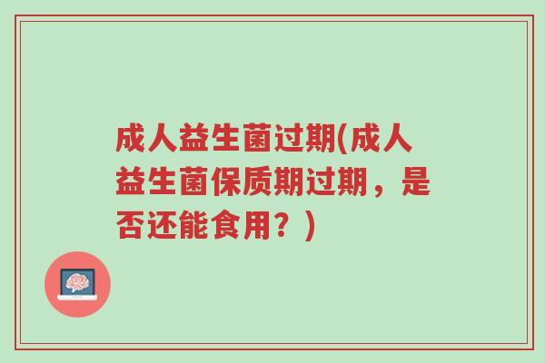 成人益生菌过期(成人益生菌保质期过期,是否还能食用?)-第1张图片-超越 成人益生菌过期(成人益生菌保质期过期,是否还能食用?)-第1张图片-超越