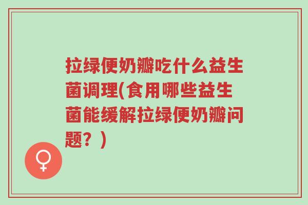 拉绿便奶瓣吃什么益生菌调理(食用哪些益生菌能缓解拉绿便奶瓣问题？)-第1张图片-超越
