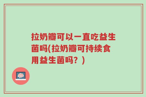 拉奶瓣可以一直吃益生菌吗(拉奶瓣可持续食用益生菌吗?)-第1张图片-超越 拉奶瓣可以一直吃益生菌吗(拉奶瓣可持续食用益生菌吗?)-第1张图片-超越