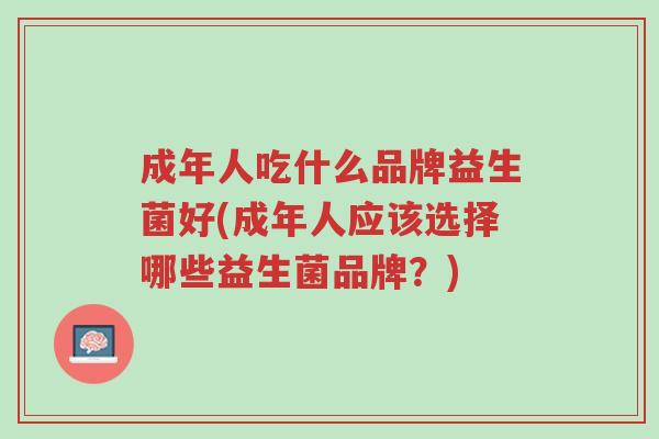 成年人吃什么品牌益生菌好(成年人应该选择哪些益生菌品牌?)-第1张图片-超越 成年人吃什么品牌益生菌好(成年人应该选择哪些益生菌品牌?)-第1张图片-超越