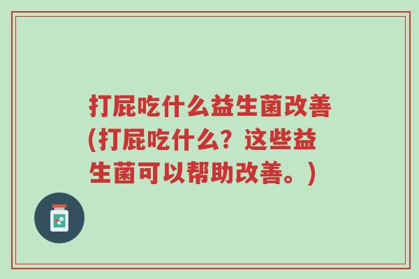 打屁吃什么益生菌改善(打屁吃什么?这些益生菌可以帮助改善。)-第1张图片-超越 打屁吃什么益生菌改善(打屁吃什么?这些益生菌可以帮助改善。)-第1张图片-超越