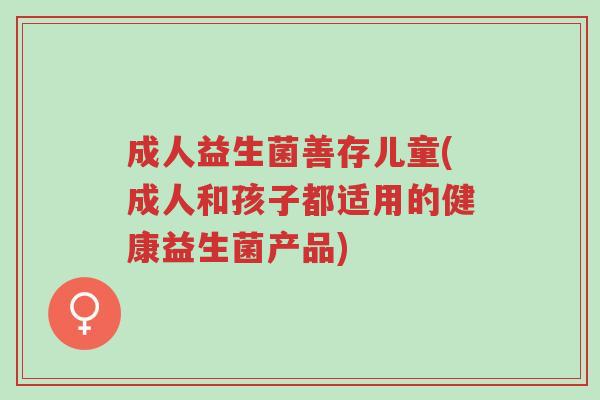 成人益生菌善存儿童(成人和孩子都适用的健康益生菌产品)-第1张图片-超越 成人益生菌善存儿童(成人和孩子都适用的健康益生菌产品)-第1张图片-超越