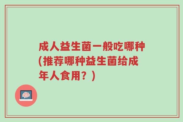 成人益生菌一般吃哪种(推荐哪种益生菌给成年人食用?)-第1张图片-超越 成人益生菌一般吃哪种(推荐哪种益生菌给成年人食用?)-第1张图片-超越