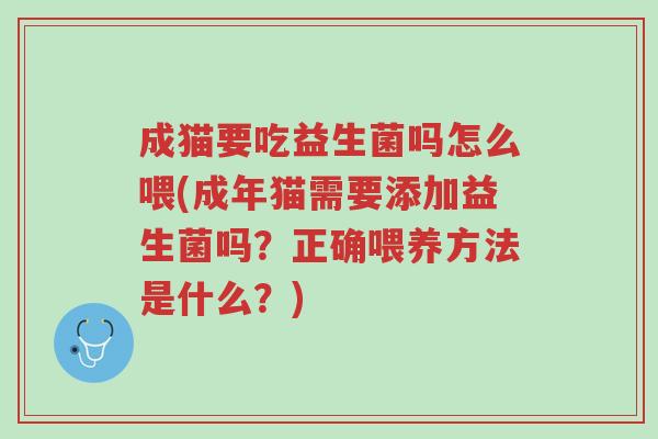成猫要吃益生菌吗怎么喂(成年猫需要添加益生菌吗?正确喂养方法是什么?)-第1张图片-超越 成猫要吃益生菌吗怎么喂(成年猫需要添加益生菌吗?正确喂养方法是什么?)-第1张图片-超越
