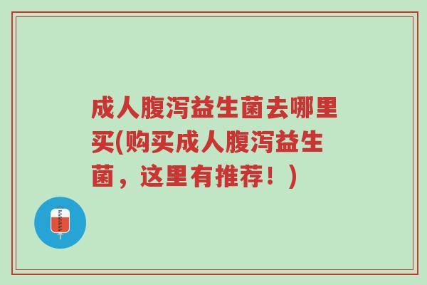成人腹泻益生菌去哪里买(购买成人腹泻益生菌，这里有推荐！)-第1张图片-超越