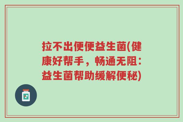 拉不出便便益生菌(健康好帮手,畅通无阻:益生菌帮助缓解便秘)-第1张图片-超越 拉不出便便益生菌(健康好帮手,畅通无阻:益生菌帮助缓解便秘)-第1张图片-超越