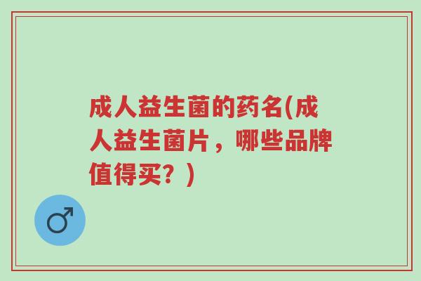 成人益生菌的药名(成人益生菌片,哪些品牌值得买?)-第1张图片-超越 成人益生菌的药名(成人益生菌片,哪些品牌值得买?)-第1张图片-超越