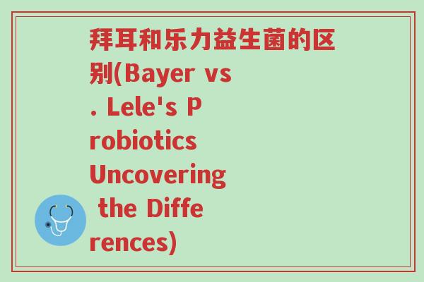拜耳和乐力益生菌的区别(Bayer vs. Lele's Probiotics Uncovering the Differences)-第1张图片-超越 拜耳和乐力益生菌的区别(Bayer vs. Lele's Probiotics Uncovering the Differences)-第1张图片-超越