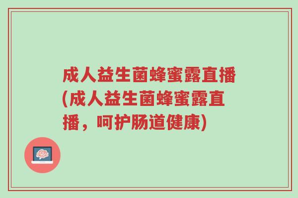 成人益生菌蜂蜜露直播(成人益生菌蜂蜜露直播,呵护肠道健康)-第1张图片-超越 成人益生菌蜂蜜露直播(成人益生菌蜂蜜露直播,呵护肠道健康)-第1张图片-超越