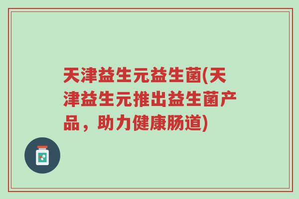 天津益生元益生菌(天津益生元推出益生菌产品,助力健康肠道)-第1张图片-超越 天津益生元益生菌(天津益生元推出益生菌产品,助力健康肠道)-第1张图片-超越