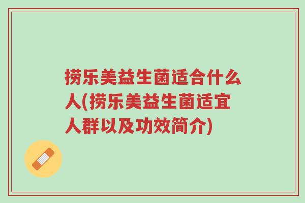 捞乐美益生菌适合什么人(捞乐美益生菌适宜人群以及功效简介)-第1张图片-超越 捞乐美益生菌适合什么人(捞乐美益生菌适宜人群以及功效简介)-第1张图片-超越