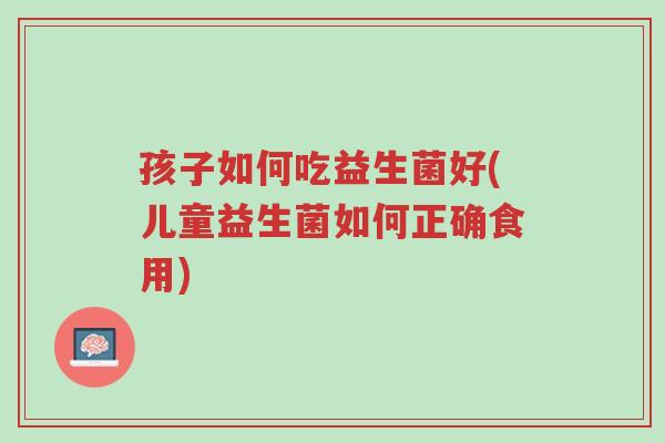 孩子如何吃益生菌好(儿童益生菌如何正确食用)-第1张图片-超越 孩子如何吃益生菌好(儿童益生菌如何正确食用)-第1张图片-超越