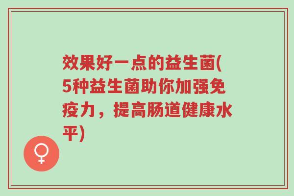 效果好一点的益生菌(5种益生菌助你加强免疫力,提高肠道健康水平)-第1张图片-超越 效果好一点的益生菌(5种益生菌助你加强免疫力,提高肠道健康水平)-第1张图片-超越