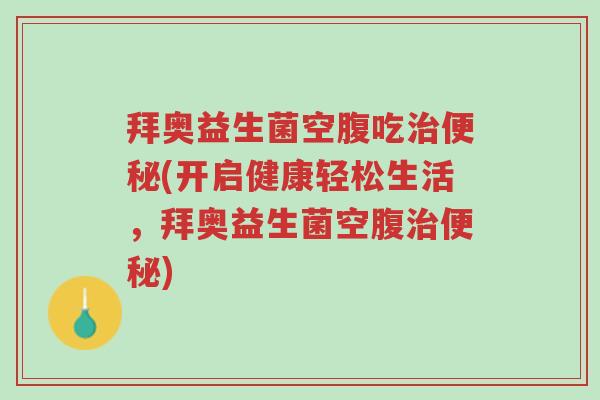 拜奥益生菌空腹吃治便秘(开启健康轻松生活,拜奥益生菌空腹治便秘)-第1张图片-超越 拜奥益生菌空腹吃治便秘(开启健康轻松生活,拜奥益生菌空腹治便秘)-第1张图片-超越