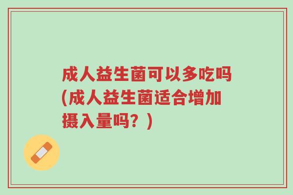 成人益生菌可以多吃吗(成人益生菌适合增加摄入量吗?)-第1张图片-超越 成人益生菌可以多吃吗(成人益生菌适合增加摄入量吗?)-第1张图片-超越