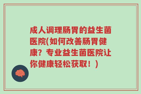 成人调理肠胃的益生菌医院(如何改善肠胃健康?专业益生菌医院让你健康轻松获取!)-第1张图片-超越 成人调理肠胃的益生菌医院(如何改善肠胃健康?专业益生菌医院让你健康轻松获取!)-第1张图片-超越