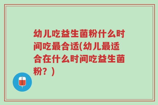 幼儿吃益生菌粉什么时间吃最合适(幼儿最适合在什么时间吃益生菌粉?)-第1张图片-超越 幼儿吃益生菌粉什么时间吃最合适(幼儿最适合在什么时间吃益生菌粉?)-第1张图片-超越