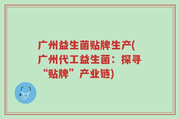 广州益生菌贴牌生产(广州代工益生菌:探寻“贴牌”产业链)-第1张图片-超越 广州益生菌贴牌生产(广州代工益生菌:探寻“贴牌”产业链)-第1张图片-超越